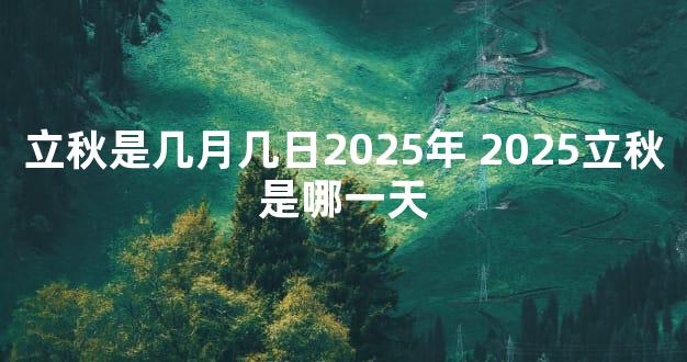 立秋是几月几日2025年 2025立秋是哪一天
